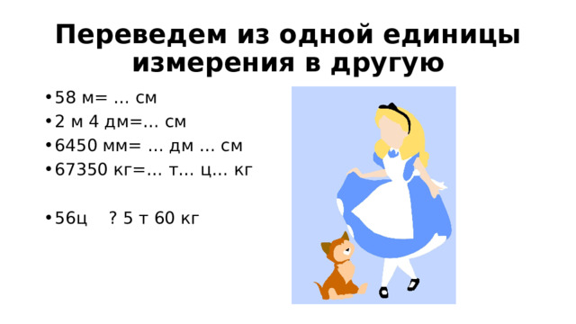 Переведем из одной единицы измерения в другую 58 м= … см 2 м 4 дм=… см 6450 мм= … дм … см 67350 кг=… т… ц… кг 56ц ? 5 т 60 кг 
