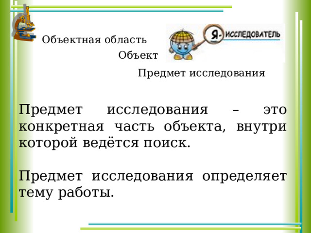 Объектная область Объект Предмет исследования Предмет исследования – это конкретная часть объекта, внутри которой ведётся поиск. Предмет исследования определяет тему работы. 