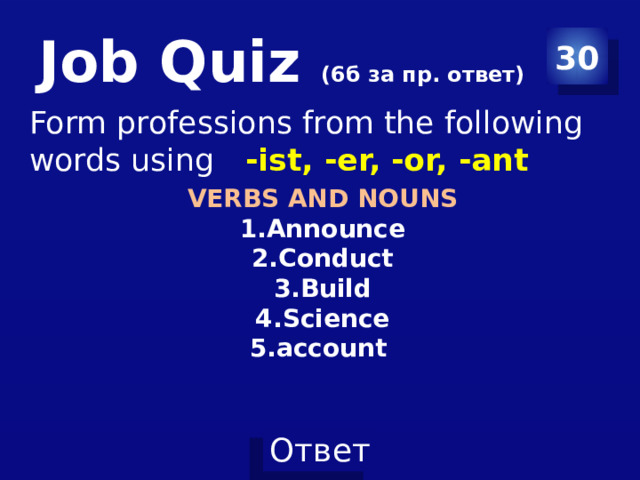 Job Quiz (6б за пр. ответ) 30 Form professions from the following words using -ist, -er, -or, -ant VERBS AND NOUNS Announce Conduct Build Science account 