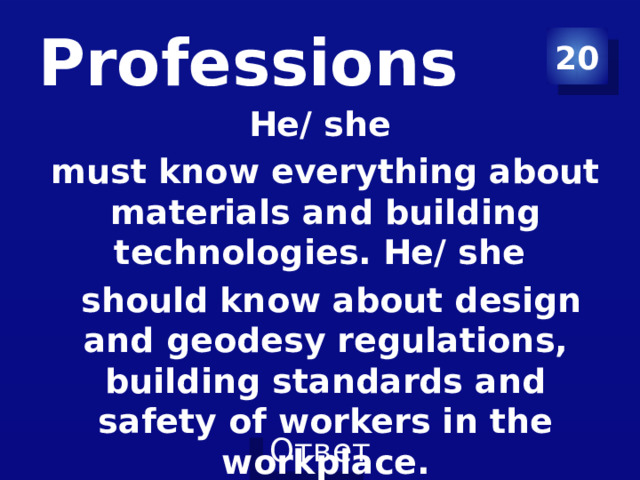 Professions 20 He/ she must know everything about materials and building technologies. He/ she  should know about design and geodesy regulations, building standards and safety of workers in the workplace. 