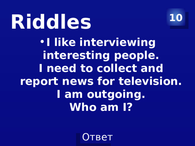 10 Riddles I like interviewing interesting people.  I need to collect and report news for television.  I am outgoing.  Who am I? 