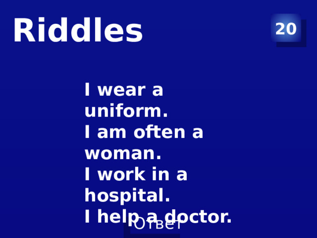 20 Riddles   I wear a uniform.  I am often a woman.  I work in a hospital.  I help a doctor. 