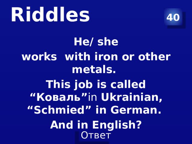 40 Riddles   He/ she works with iron or other metals. This job is called “Коваль” in Ukrainian, “Schmied” in German. And in English? 