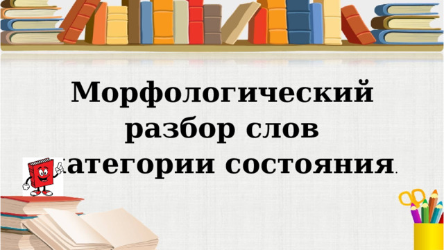 Морфологический разбор слов категории состояния . 