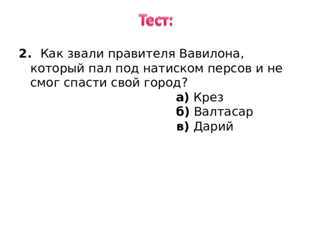 2. Как звали правителя Вавилона, который пал под натиском персов и не смог спасти свой город ? 2. Как звали правителя Вавилона, который пал под натиском персов и не смог спасти свой город ?  а) Крез  б) Валтасар  в) Дарий 