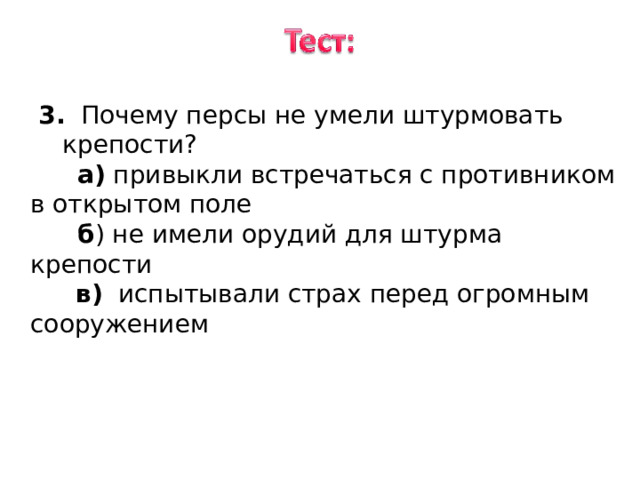 3. Почему персы не умели штурмовать крепости ? 3. Почему персы не умели штурмовать крепости ?  а) привыкли встречаться с противником в открытом поле  б ) не имели орудий для штурма крепости  в) испытывали страх перед огромным сооружением 