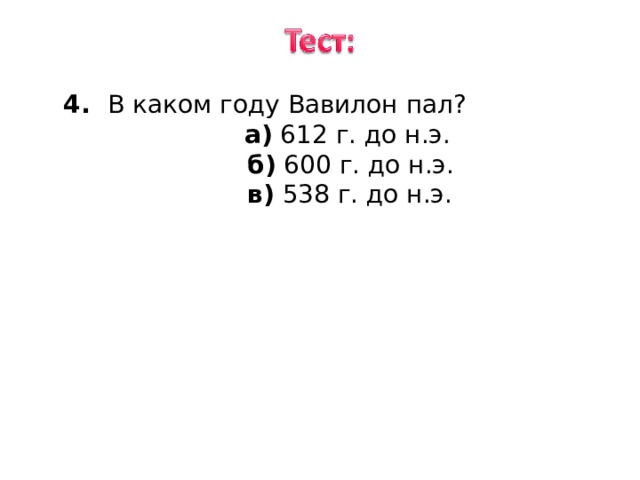 4. В каком году Вавилон пал ? 4. В каком году Вавилон пал ?  а) 612 г. до н.э.  б) 600 г. до н.э.  в) 538 г. до н.э. 