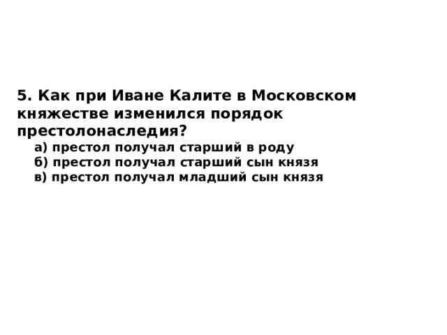 5. Как при Иване Калите в Московском княжестве изменился порядок престолонаследия?  а) престол получал старший в роду  б) престол получал старший сын князя  в) престол получал младший сын князя 
