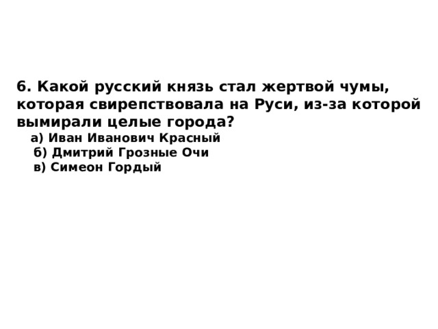 6. Какой русский князь стал жертвой чумы, которая свирепствовала на Руси, из-за которой вымирали целые города?  а) Иван Иванович Красный  б) Дмитрий Грозные Очи  в) Симеон Гордый 