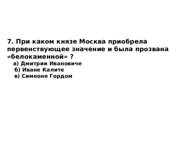 7. При каком князе Москва приобрела первенствующее значение и была прозвана «белокаменной» ?  а) Дмитрии Ивановиче  б) Иване Калите  в) Симеоне Гордом 