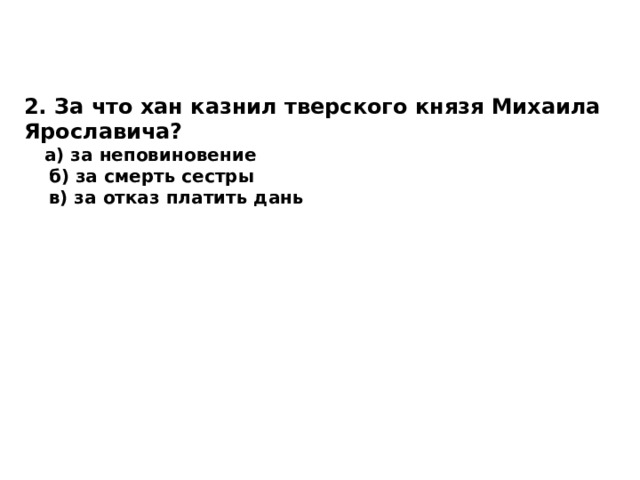 2. За что хан казнил тверского князя Михаила Ярославича?  а) за неповиновение  б) за смерть сестры  в) за отказ платить дань  