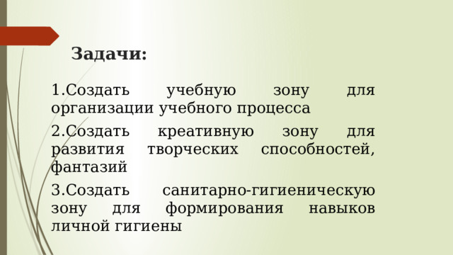 Задачи: 1.Создать учебную зону для организации учебного процесса 2.Создать креативную зону для развития творческих способностей, фантазий 3.Создать санитарно-гигиеническую зону для формирования навыков личной гигиены 