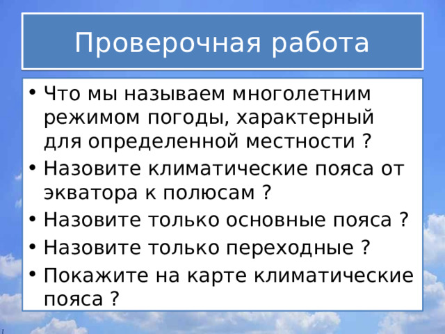 Проверочная работа Что мы называем многолетним режимом погоды, характерный для определенной местности ? Назовите климатические пояса от экватора к полюсам ? Назовите только основные пояса ? Назовите только переходные ? Покажите на карте климатические пояса ? 