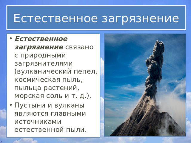 Естественное загрязнение Естественное загрязнение  связано с природными загрязнителями (вулканический пепел, космическая пыль, пыльца растений, морская соль и т. д.). Пустыни и вулканы являются главными источниками естественной пыли. 