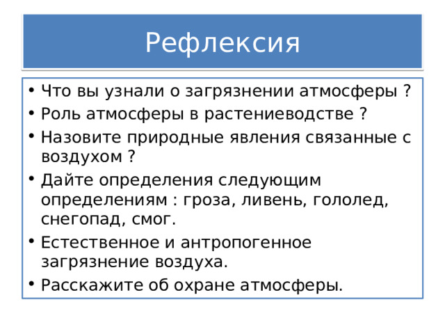 Рефлексия Что вы узнали о загрязнении атмосферы ? Роль атмосферы в растениеводстве ? Назовите природные явления связанные с воздухом ? Дайте определения следующим определениям : гроза, ливень, гололед, снегопад, смог. Естественное и антропогенное загрязнение воздуха. Расскажите об охране атмосферы. 