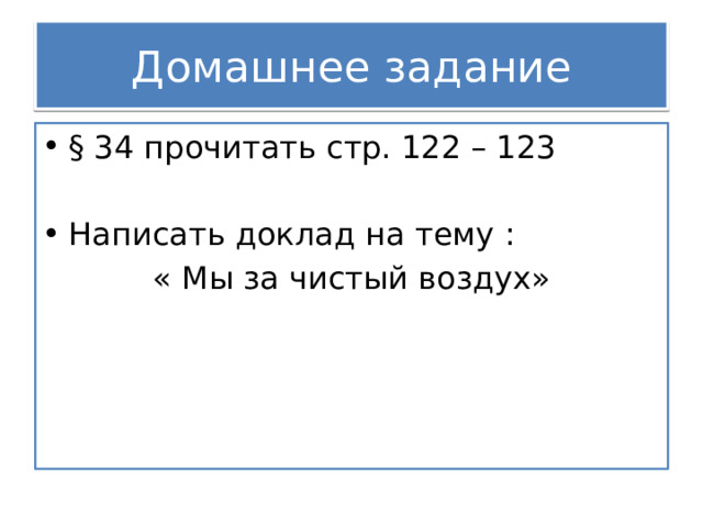 Домашнее задание § 34 прочитать стр. 122 – 123 Написать доклад на тему :  « Мы за чистый воздух» 
