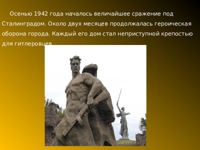 Осенью 1942 года началось величайшее сражение под Сталинградом. Около двух месяцев продолжалась героическая оборона города. Каждый его дом стал неприступной крепостью для гитлеровцев. 