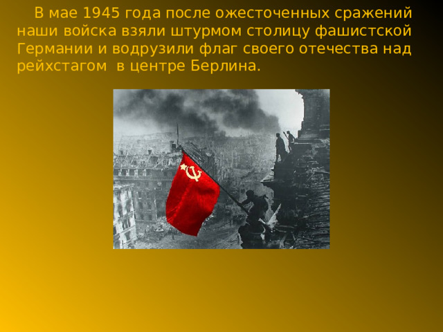 В мае 1945 года после ожесточенных сражений наши войска взяли штурмом столицу фашистской Германии и водрузили флаг своего отечества над рейхстагом в центре Берлина.   