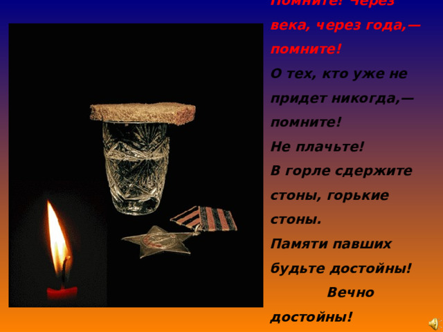 Помните! Через века, через года,— помните! О тех, кто уже не придет никогда,— помните! Не плачьте! В горле сдержите стоны, горькие стоны. Памяти павших будьте достойны!  Вечно достойны! Р. Рождественский  
