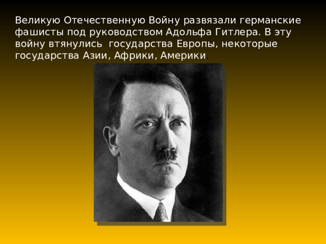 Великую Отечественную Войну развязали германские фашисты под руководством Адольфа Гитлера. В эту войну втянулись государства Европы, некоторые государства Азии, Африки, Америки . 