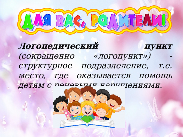  Логопедический пункт (сокращенно «логопункт») - структурное подразделение, т.е. место, где оказывается помощь детям с речевыми нарушениями. 