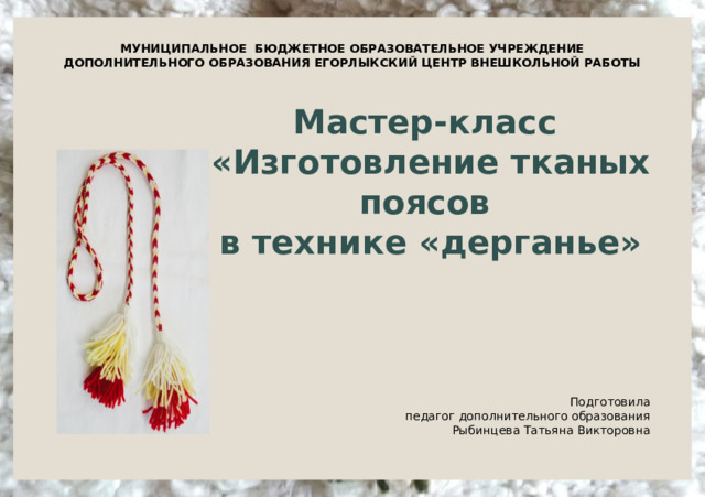 МУНИЦИПАЛЬНОЕ БЮДЖЕТНОЕ ОБРАЗОВАТЕЛЬНОЕ УЧРЕЖДЕНИЕ ДОПОЛНИТЕЛЬНОГО ОБРАЗОВАНИЯ ЕГОРЛЫКСКИЙ ЦЕНТР ВНЕШКОЛЬНОЙ РАБОТЫ Мастер-класс «Изготовление тканых поясов в технике «дерганье» Подготовила педагог дополнительного образования Рыбинцева Татьяна Викторовна   