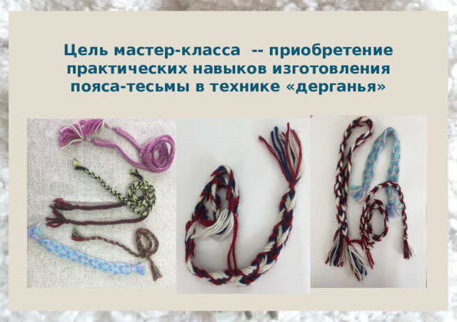 Цель мастер-класса -- приобретение практических навыков изготовления пояса-тесьмы в технике «дерганья»  