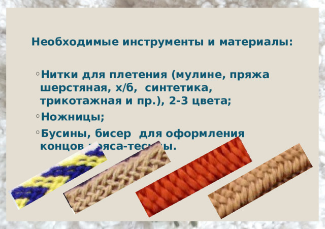     Необходимые инструменты и материалы:      Нитки для плетения (мулине, пряжа шерстяная, х/б, синтетика, трикотажная и пр.), 2-3 цвета; Ножницы; Бусины, бисер для оформления концов пояса-тесьмы.    