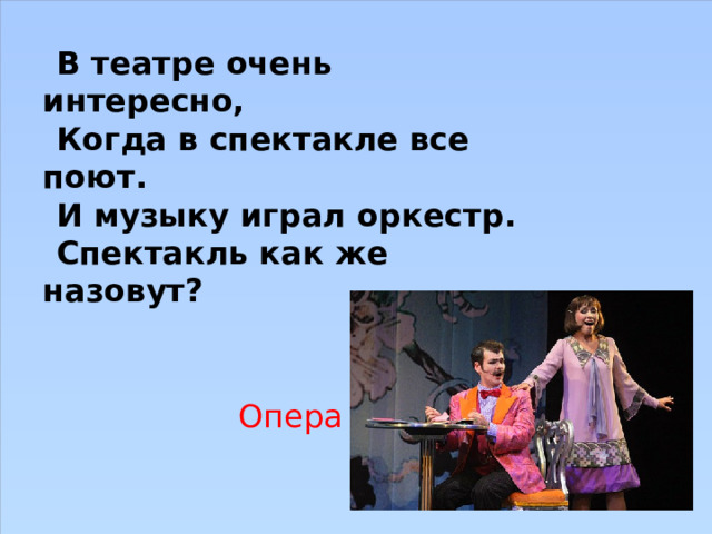 В театре очень интересно, Когда в спектакле все поют. И музыку играл оркестр. Спектакль как же назовут? Опера 