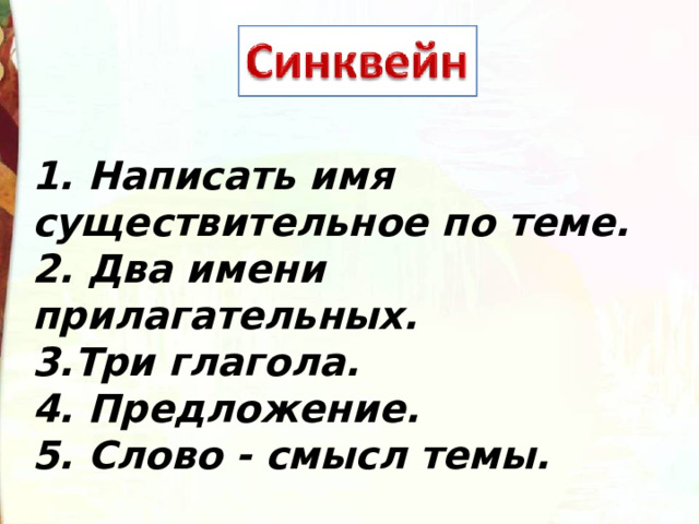 1. Написать имя существительное по теме. 2. Два имени прилагательных. 3.Три глагола. 4. Предложение. 5. Слово - смысл темы. 