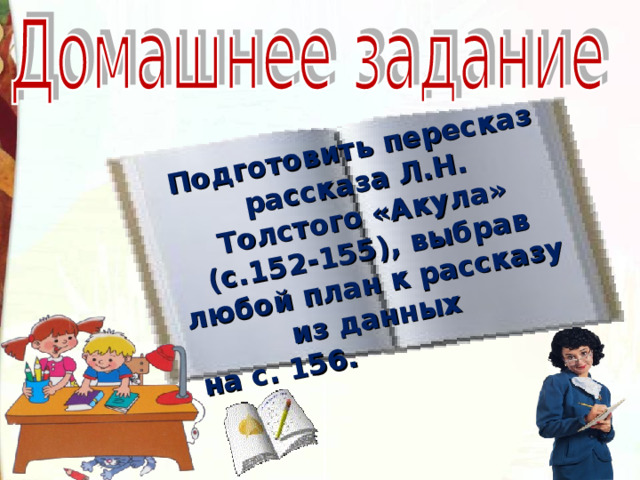 Подготовить пересказ рассказа Л.Н. Толстого «Акула» (с.152-155), выбрав любой план к рассказу из данных на с. 156.    