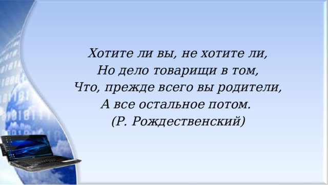 Хотите ли вы, не хотите ли,  Но дело товарищи в том,  Что, прежде всего вы родители,  А все остальное потом.  (Р. Рождественский)   