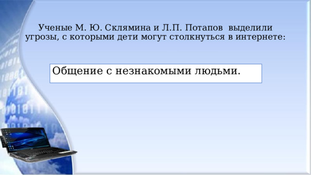 Ученые М. Ю. Склямина и Л.П. Потапов выделили угрозы, с которыми дети могут столкнуться в интернете:   Общение с незнакомыми людьми. 