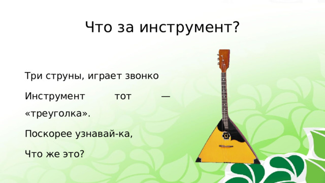 Что за инструмент? Три струны, играет звонко Инструмент тот — «треуголка». Поскорее узнавай-ка, Что же это? 