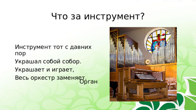 Что за инструмент? Инструмент тот с давних пор Украшал собой собор. Украшает и играет, Весь оркестр заменяет. Орган 