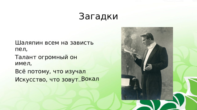 Загадки Шаляпин всем на зависть пел, Талант огромный он имел, Всё потому, что изучал Искусство, что зовут… Вокал 