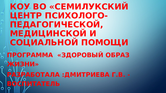 КОУ ВО «Семилукский центр психолого-педагогической, медицинской и социальной помощи Программа «здоровый образ жизни» РАЗРАБОТАЛА :Дмитриева г.в. - воспитатель 