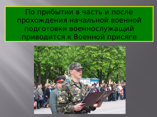 По прибытии в часть и после прохождения начальной военной подготовки военнослужащий приводится к Военной присяге 