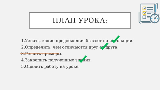 План урока: 1.Узнать, какие предложения бывают по интонации. 2.Определить, чем отличаются друг от друга. 3.Решить примеры. 4.Закрепить полученные знания. 5.Оценить работу на уроке. 