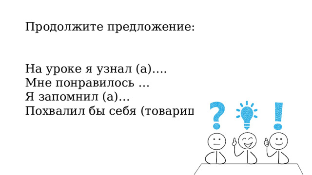 Продолжите предложение: На уроке я узнал (а)…. Мне понравилось … Я запомнил (а)… Похвалил бы себя (товарища) … 