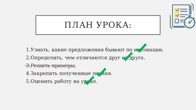 План урока: 1.Узнать, какие предложения бывают по интонации. 2.Определить, чем отличаются друг от друга. 3.Решить примеры. 4.Закрепить полученные знания. 5.Оценить работу на уроке. 