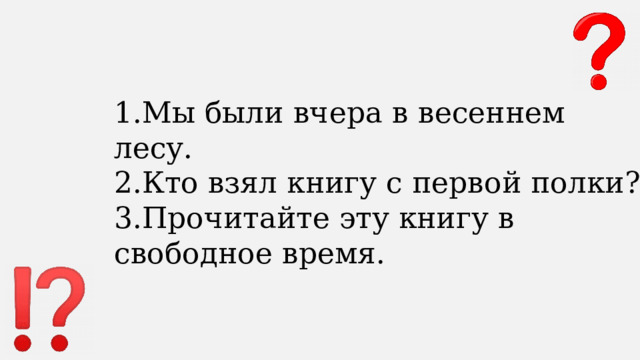 1.Мы были вчера в весеннем лесу. 2.Кто взял книгу с первой полки? 3.Прочитайте эту книгу в свободное время. 