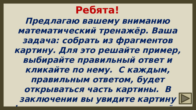 Ребята! Предлагаю вашему вниманию математический тренажёр. Ваша задача: собрать из фрагментов картину. Для это решайте пример, выбирайте правильный ответ и кликайте по нему. С каждым, правильным ответом, будет открываться часть картины. В заключении вы увидите картину французского художника и гравёра Камиля Коро «Венеция». Удачи! 