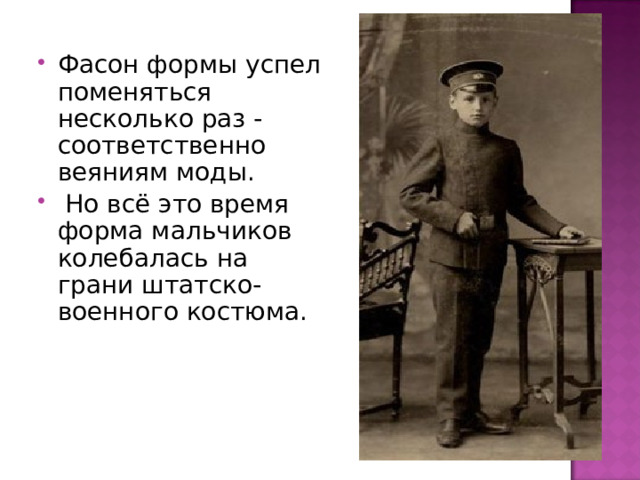 Фасон формы успел поменяться несколько раз - соответственно веяниям моды.  Но всё это время форма мальчиков колебалась на грани штатско-военного костюма. 