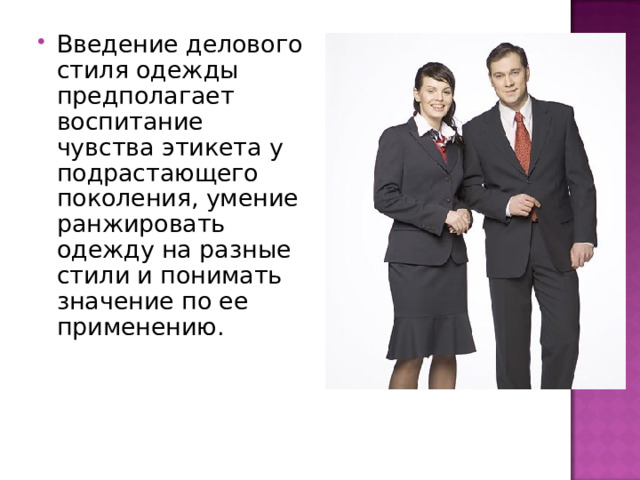 Введение делового стиля одежды предполагает воспитание чувства этикета у подрастающего поколения, умение ранжировать одежду на разные стили и понимать значение по ее применению.      