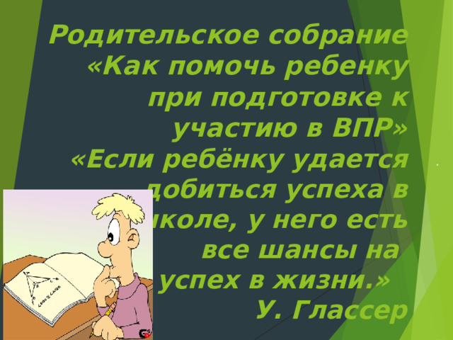 Родительское собрание  «Как помочь ребенку при подготовке к участию в ВПР»  « Если ребёнку удается добиться успеха в  школе, у него есть  все шансы на  успех в жизни.»  У. Глассер . 