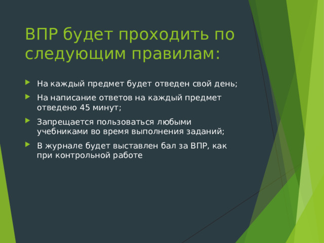 ВПР будет проходить по следующим правилам: На каждый предмет будет отведен свой день; На написание ответов на каждый предмет отведено 45 минут; Запрещается пользоваться любыми учебниками во время выполнения заданий; В журнале будет выставлен бал за ВПР, как при контрольной работе 