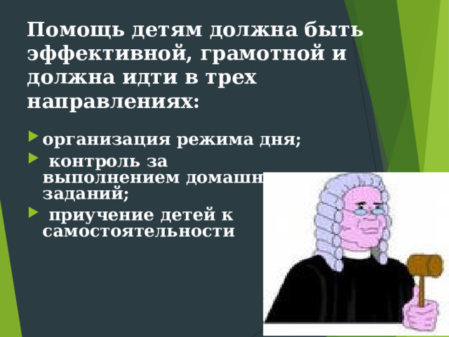 Помощь детям должна быть эффективной, грамотной и должна идти в трех направлениях: организация режима дня;  контроль за выполнением домашних заданий;  приучение детей к самостоятельности    
