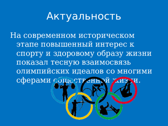 Актуальность На современном историческом этапе повышенный интерес к спорту и здоровому образу жизни показал тесную взаимосвязь олимпийских идеалов со многими сферами общественной жизни. 