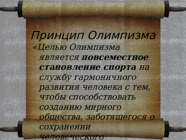 Принцип Олимпизма «Целью Олимпизма является повсеместное становление спорта на службу гармоничного развития человека с тем, чтобы способствовать созданию мирного общества, заботящегося о сохранении человеческого достоинства». 